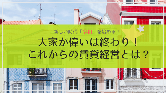 大家が偉いは平成で終わり！新しい時代の賃貸経営とは