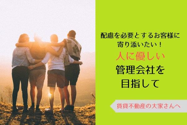 配慮を必要とするお客様に寄り添いたい！人に優しい管理会社を目指して