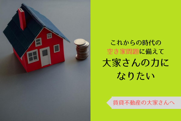 これからの時代の空き家問題に備えて、大家さんの力になりたい